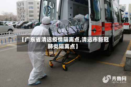 【广东省清远疫情隔离点,清远市新冠肺炎隔离点】-第2张图片