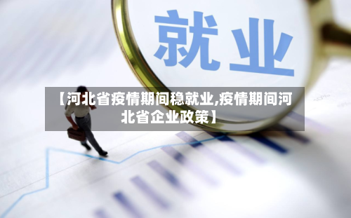 【河北省疫情期间稳就业,疫情期间河北省企业政策】-第1张图片