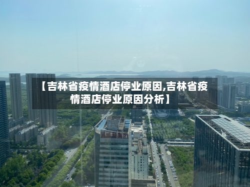 【吉林省疫情酒店停业原因,吉林省疫情酒店停业原因分析】-第2张图片