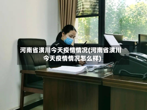 河南省潢川今天疫情情况(河南省潢川今天疫情情况怎么样)-第1张图片