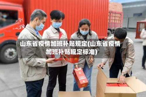 山东省疫情加班补贴规定(山东省疫情加班补贴规定标准)-第2张图片