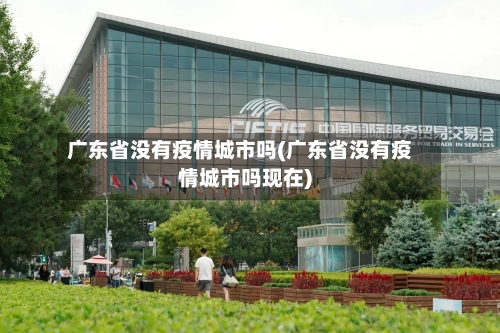 广东省没有疫情城市吗(广东省没有疫情城市吗现在)-第2张图片