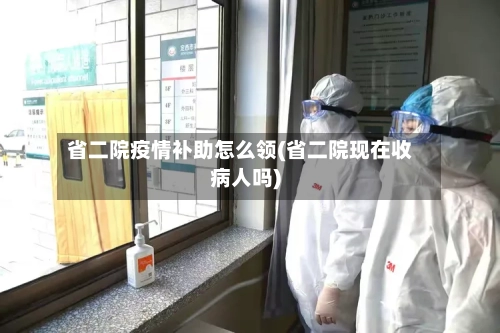 省二院疫情补助怎么领(省二院现在收病人吗)-第1张图片