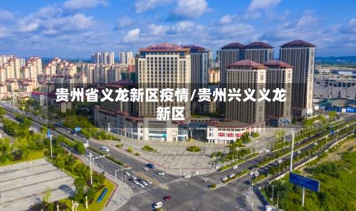 贵州省义龙新区疫情/贵州兴义义龙新区-第1张图片