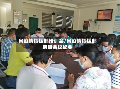 省疫情指挥部培训会/省疫情指挥部培训会议纪要-第1张图片