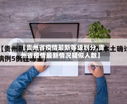 【贵州省疫情最新等级划分,贵州省疫情最新情况疑似人数】-第3张图片