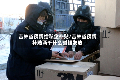 吉林省疫情给私企补贴/吉林省疫情补贴两千什么时候发放-第3张图片