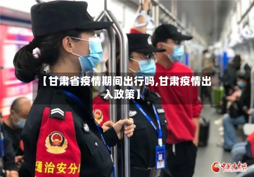 【甘肃省疫情期间出行吗,甘肃疫情出入政策】-第1张图片