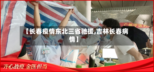 【长春疫情东北三省驰援,吉林长春病情】-第1张图片