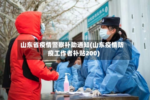 山东省疫情警察补助通知(山东疫情防疫工作者补贴200)-第1张图片