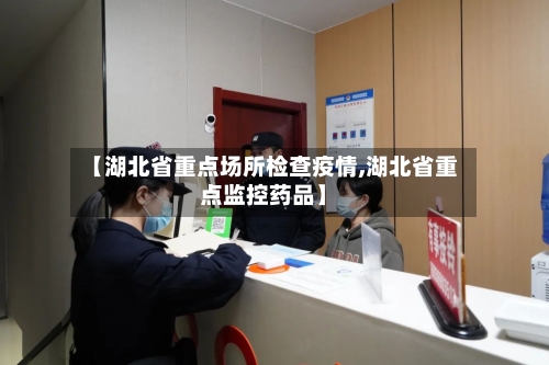 【湖北省重点场所检查疫情,湖北省重点监控药品】-第1张图片