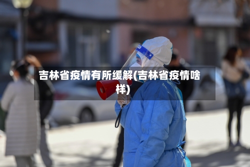 吉林省疫情有所缓解(吉林省疫情啥样)-第2张图片