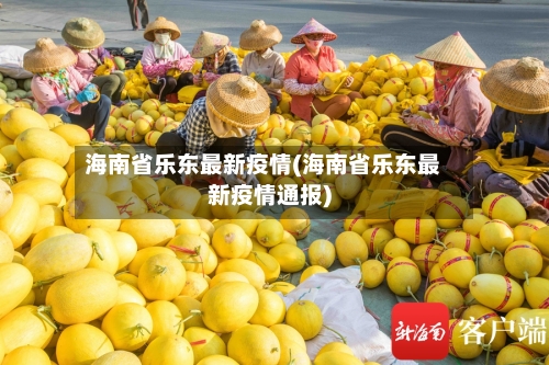 海南省乐东最新疫情(海南省乐东最新疫情通报)-第2张图片
