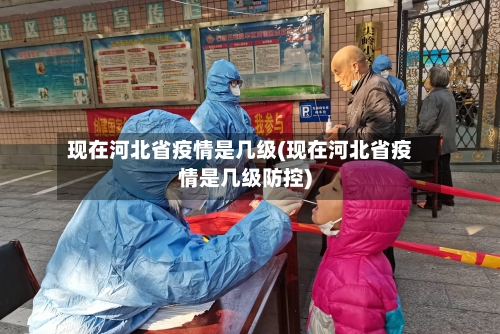 现在河北省疫情是几级(现在河北省疫情是几级防控)-第2张图片