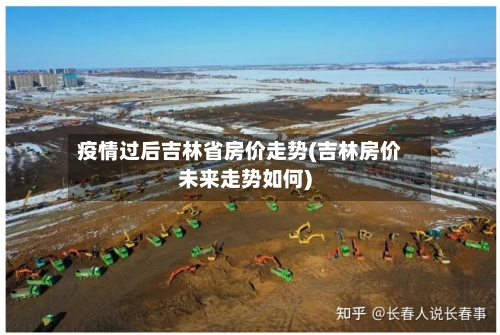 疫情过后吉林省房价走势(吉林房价未来走势如何)-第1张图片