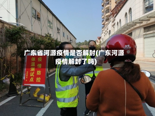 广东省河源疫情是否解封(广东河源疫情解封了吗)-第2张图片