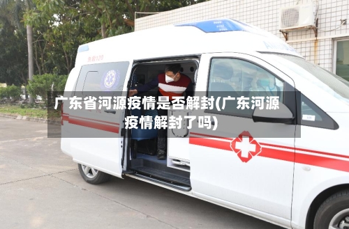广东省河源疫情是否解封(广东河源疫情解封了吗)-第1张图片