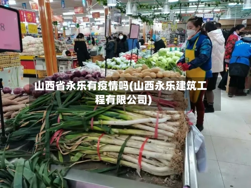 山西省永乐有疫情吗(山西永乐建筑工程有限公司)-第2张图片