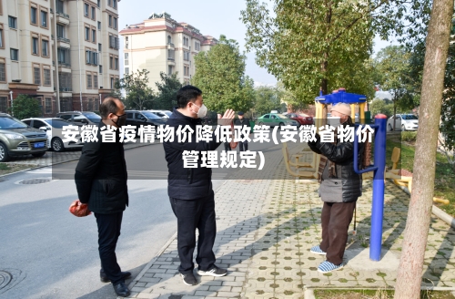 安徽省疫情物价降低政策(安徽省物价管理规定)-第1张图片