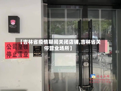 【吉林省疫情期间关闭店铺,吉林省关停营业场所】-第1张图片