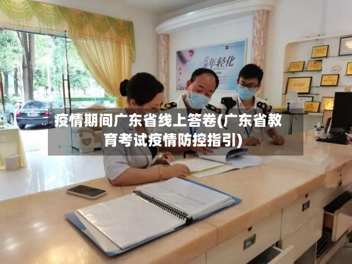 疫情期间广东省线上答卷(广东省教育考试疫情防控指引)-第1张图片