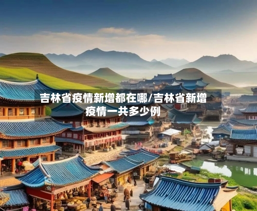 吉林省疫情新增都在哪/吉林省新增疫情一共多少例-第3张图片