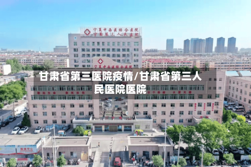 甘肃省第三医院疫情/甘肃省第三人民医院医院-第3张图片