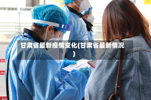 甘肃省最新疫情变化(甘肃省最新情况)-第1张图片