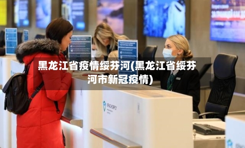 黑龙江省疫情绥芬河(黑龙江省绥芬河市新冠疫情)-第1张图片