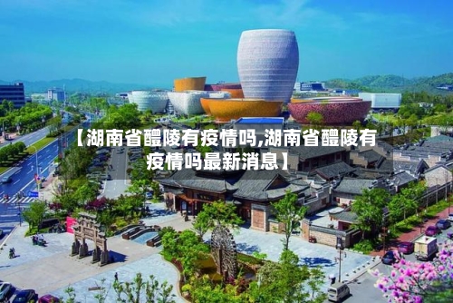 【湖南省醴陵有疫情吗,湖南省醴陵有疫情吗最新消息】-第1张图片