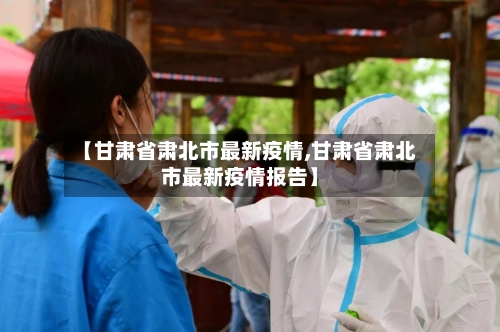 【甘肃省肃北市最新疫情,甘肃省肃北市最新疫情报告】-第3张图片