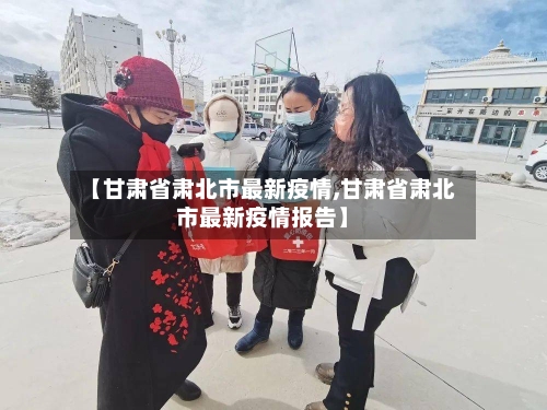 【甘肃省肃北市最新疫情,甘肃省肃北市最新疫情报告】-第1张图片