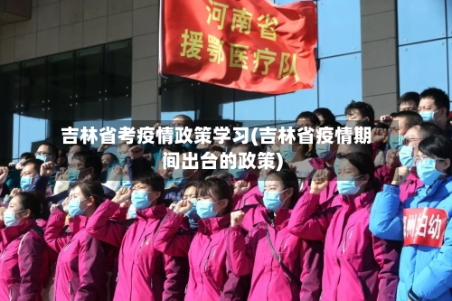 吉林省考疫情政策学习(吉林省疫情期间出台的政策)-第1张图片