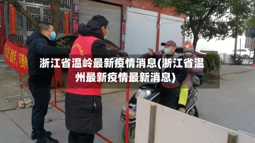 浙江省温岭最新疫情消息(浙江省温州最新疫情最新消息)-第2张图片