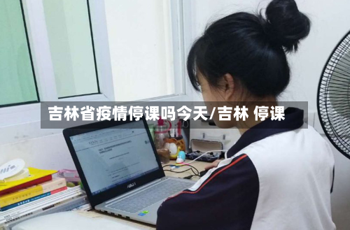 吉林省疫情停课吗今天/吉林 停课-第1张图片