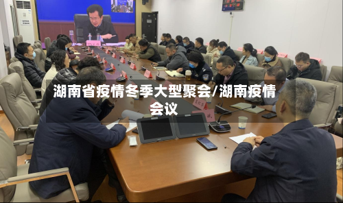 湖南省疫情冬季大型聚会/湖南疫情会议-第1张图片