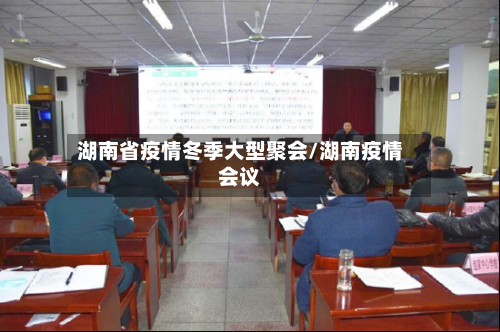 湖南省疫情冬季大型聚会/湖南疫情会议-第2张图片