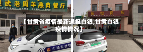 【甘肃省疫情最新通报白银,甘肃白银疫情情况】-第1张图片