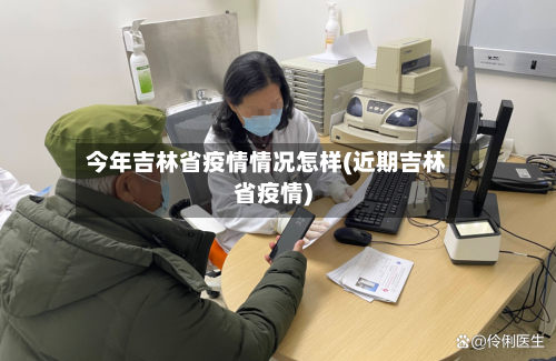 今年吉林省疫情情况怎样(近期吉林省疫情)-第1张图片