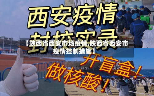 【陕西省西安市场疫情,陕西省西安市疫情控制措施】-第1张图片