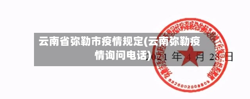 云南省弥勒市疫情规定(云南弥勒疫情询问电话)-第1张图片