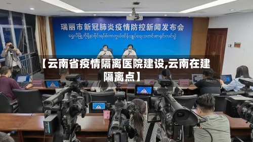【云南省疫情隔离医院建设,云南在建隔离点】-第1张图片