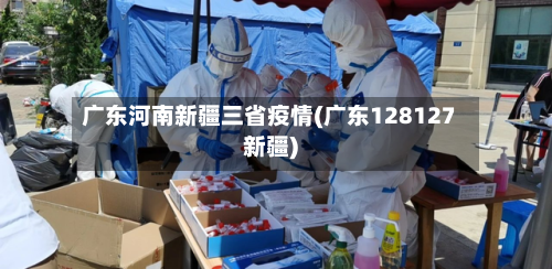 广东河南新疆三省疫情(广东128127新疆)-第1张图片