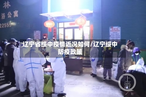 辽宁省绥中疫情近况如何/辽宁绥中防疫政策-第2张图片