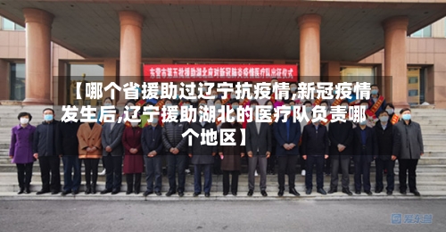 【哪个省援助过辽宁抗疫情,新冠疫情发生后,辽宁援助湖北的医疗队负责哪个地区】-第2张图片