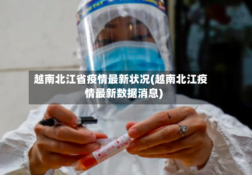 越南北江省疫情最新状况(越南北江疫情最新数据消息)-第2张图片