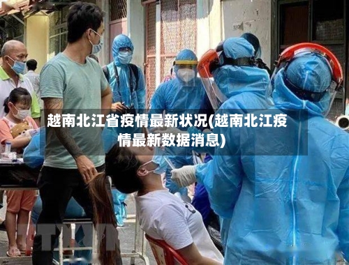 越南北江省疫情最新状况(越南北江疫情最新数据消息)-第3张图片