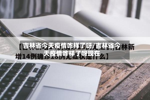 吉林省今天疫情咋样了呀/吉林省今天疫情咋样了呀现在-第1张图片