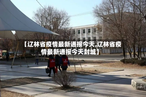 【辽林省疫情最新通报今天,辽林省疫情最新通报今天封城】-第3张图片
