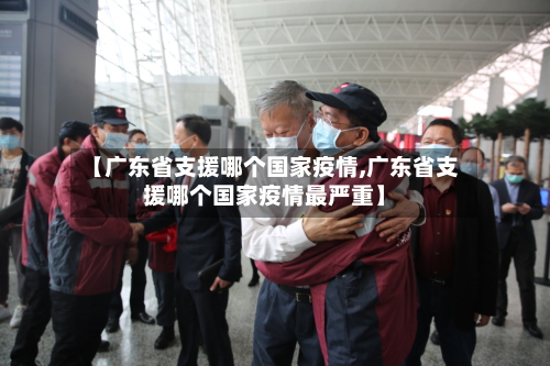 【广东省支援哪个国家疫情,广东省支援哪个国家疫情最严重】-第1张图片
